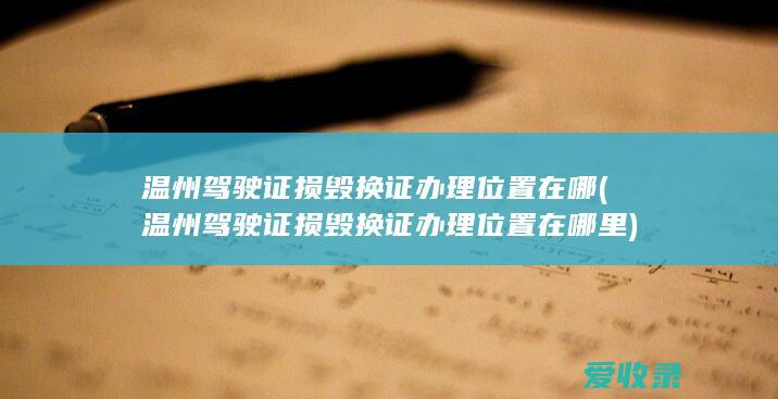 温州驾驶证损毁换证办理位置在哪(温州驾驶证损毁换证办理位置在哪里)