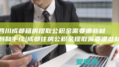 四川成都租房提取公积金需要哪些材料和手续(成都住房公积金提取需要哪些材料)