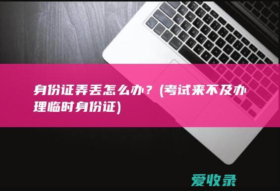 身份证弄丢怎么办？(考试来不及办理临时身份证)