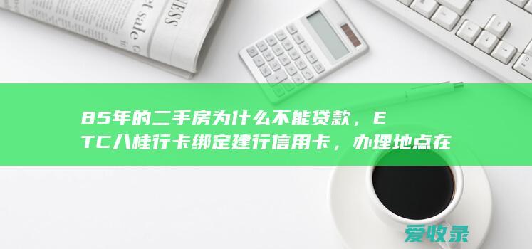 85年的二手房为什么不能贷款，ETC八桂行卡绑定建行信用卡，办理地点在哪