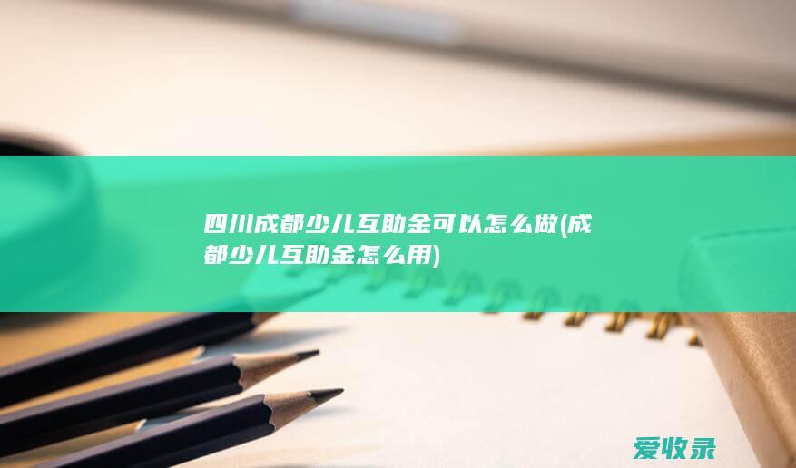 四川成都少儿互助金可以怎么做(成都少儿互助金怎么用)