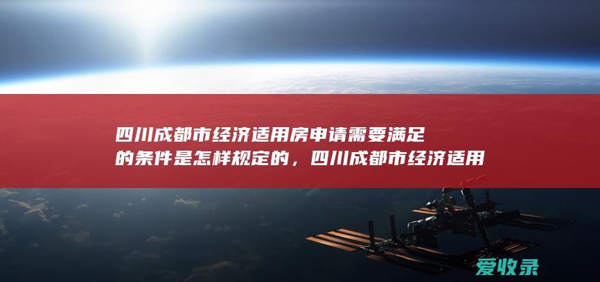 四川成都市经济适用房申请需要满足的条件是怎样规定的，四川成都市经济适用房申请需要哪些条件