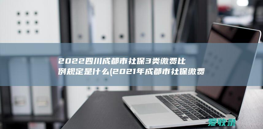 2022四川成都市社保3类缴费比例规定是什么(2021年成都市社保缴费比例)