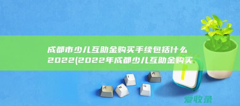 成都市少儿互助金购买手续包括什么2022(2022年成都少儿互助金购买方法)