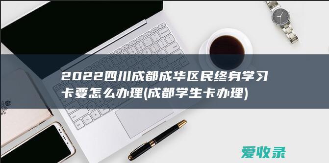 2022四川成都成华区民终身学习卡要怎么办理(成都学生卡办理)