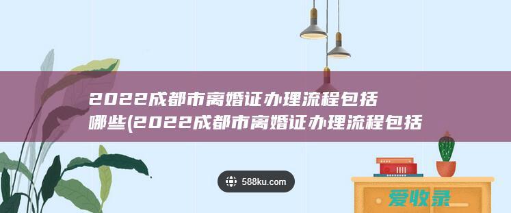 2022成都市离婚证办理流程包括哪些(2022成都市离婚证办理流程包括哪些项目)