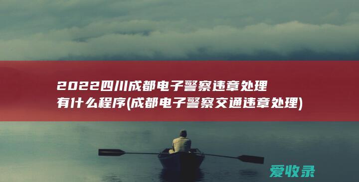 2022四川成都电子警察违章处理有什么程序(成都电子警察交通违章处理)