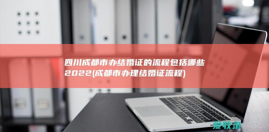 四川成都市办结婚证的流程包括哪些2022(成都市办理结婚证流程)