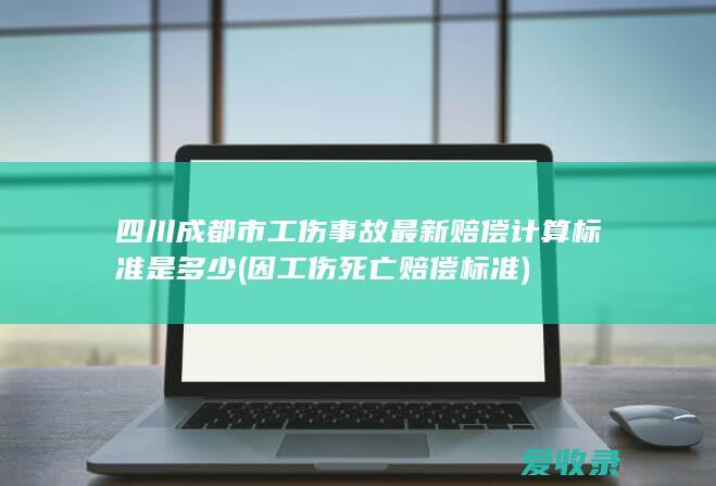 四川成都市工伤事故最新赔偿计算标准是多少(因工伤死亡赔偿标准)