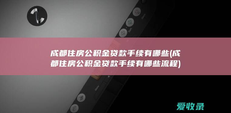 成都住房公积金贷款手续有哪些(成都住房公积金贷款手续有哪些流程)