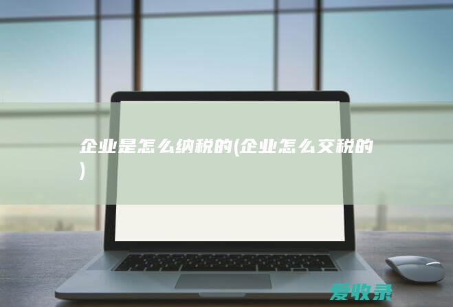 企业是怎么纳税的(企业怎么交税的)