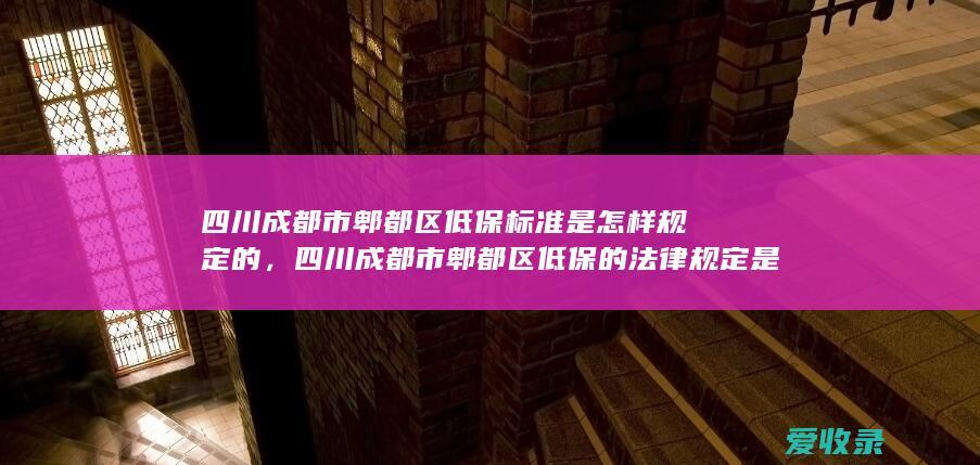 四川成都市郫都区低保标准是怎样规定的，四川成都市郫都区低保的法律规定是怎样的2022