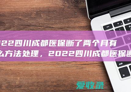 2022四川成都医保断了两个月有什么方法处理，2022四川成都医保断了如何办理