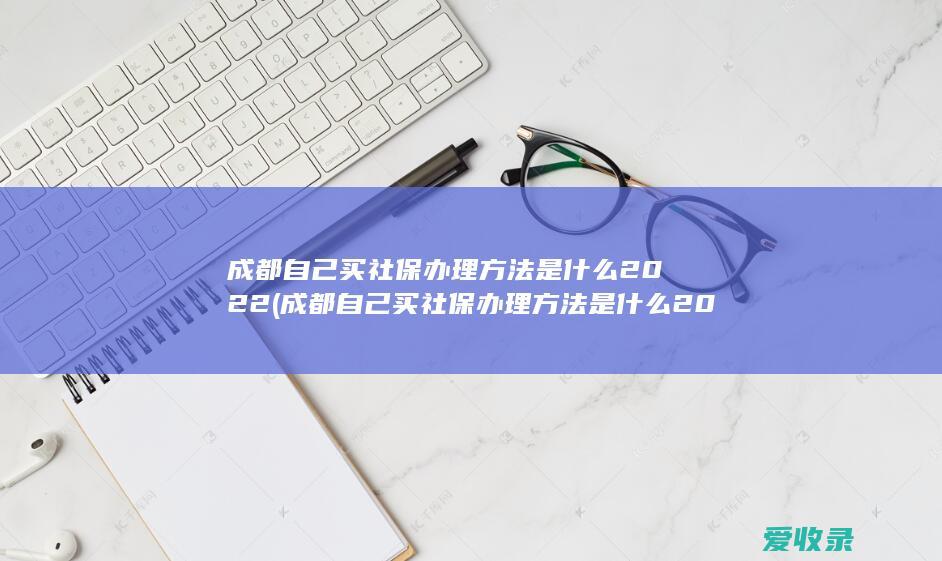 成都自己买社保办理方法是什么2022(成都自己买社保办理方法是什么2022年的)