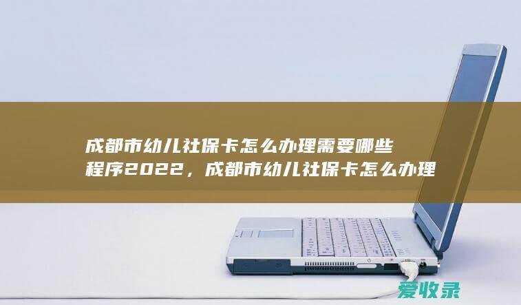 成都市幼儿社保卡怎么办理需要哪些程序2022，成都市幼儿社保卡怎么办理需要哪些手续