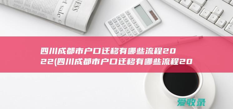 四川成都市户口迁移有哪些流程2022(四川成都市户口迁移有哪些流程2022年)