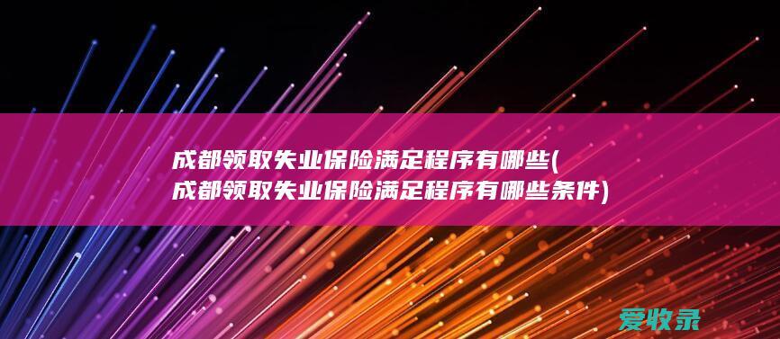 成都领取失业保险满足程序有哪些(成都领取失业保险满足程序有哪些条件)