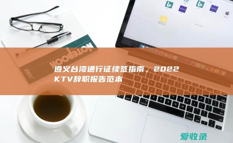 遵义台湾通行证续签指南，2022KTV辞职报告范本