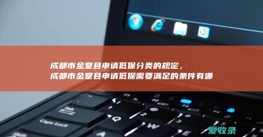 成都市金堂县申请低保分类的规定，成都市金堂县申请低保需要满足的条件有哪些2022