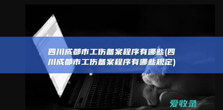 四川成都市工伤备案程序有哪些(四川成都市工伤备案程序有哪些规定)