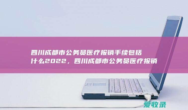 四川成都市公务员医疗报销手续包括什么2022，四川成都市公务员医疗报销手续是什么2022