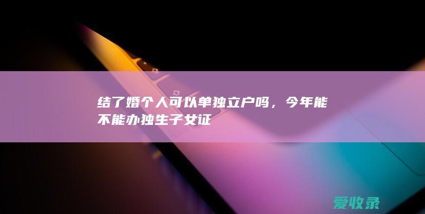 结了婚个人可以单独立户吗，今年能不能办独生子女证