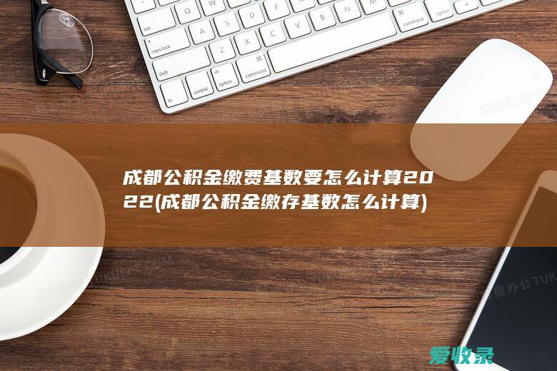 成都公积金缴费基数要怎么计算2022(成都公积金缴存基数怎么计算)