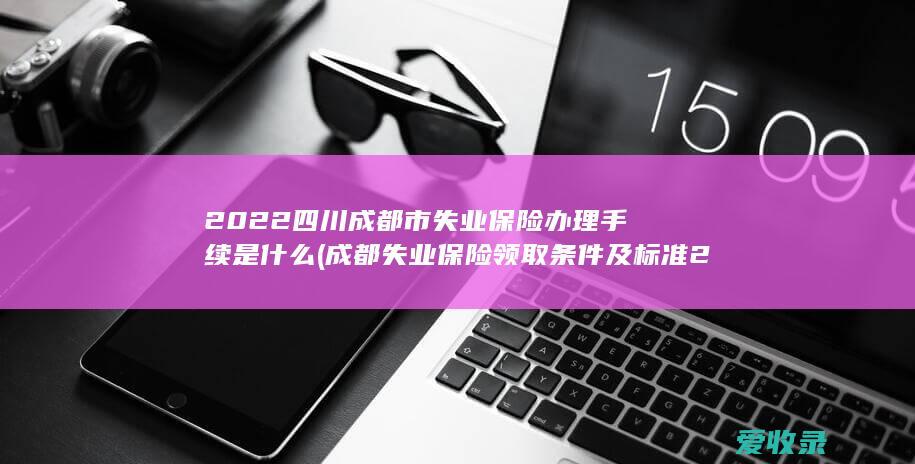 2022四川成都市失业保险办理手续是什么(成都失业保险领取条件及标准2021)