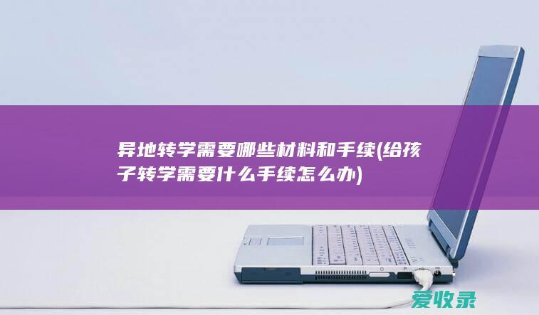 异地转学需要哪些材料和手续(给孩子转学需要什么手续怎么办)