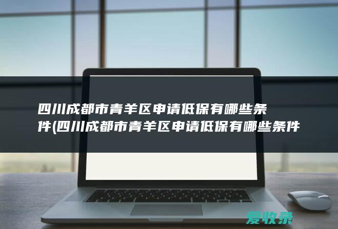 四川成都市青羊区申请低保有哪些条件(四川成都市青羊区申请低保有哪些条件和流程)