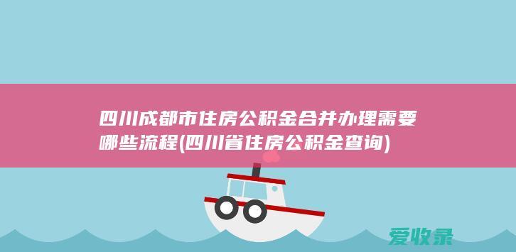 四川成都市住房公积金合并办理需要哪些流程(四川省住房公积金查询)