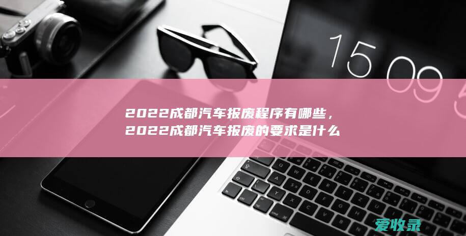 2022成都汽车报废程序有哪些，2022成都汽车报废的要求是什么