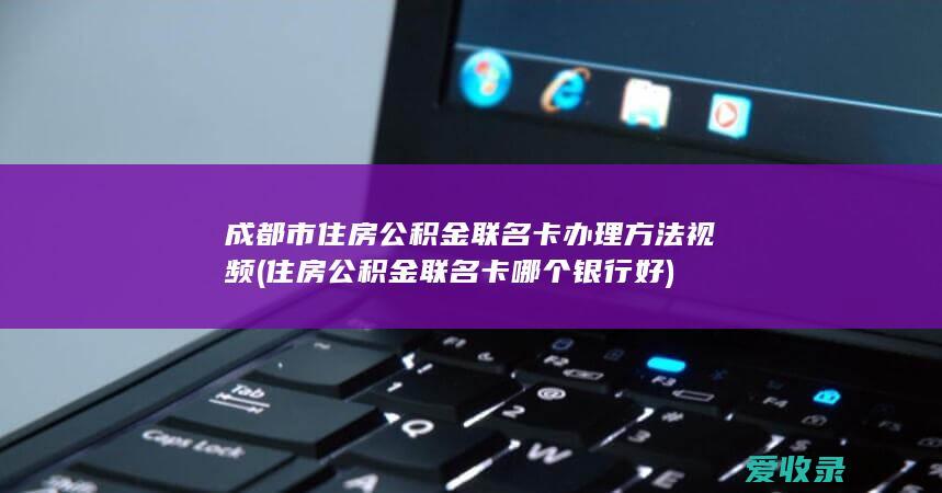 成都市住房公积金联名卡办理方法视频(住房公积金联名卡哪个银行好)