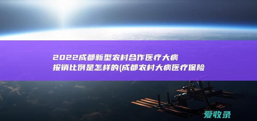 2022成都新型农村合作医疗大病报销比例是怎样的(成都农村大病医疗保险报销比例)