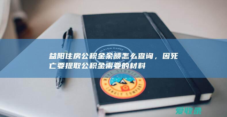 益阳住房公积金余额怎么查询，因死亡要提取公积金需要的材料