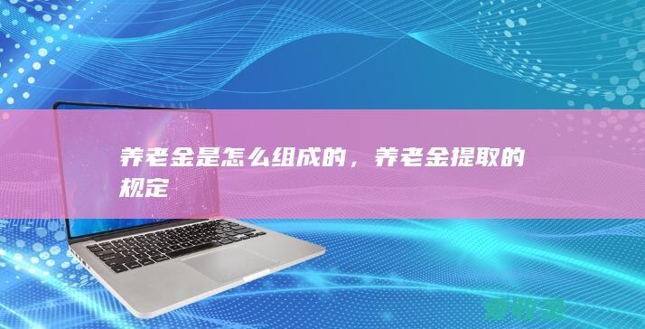 养老金是怎么组成的，养老金提取的规定