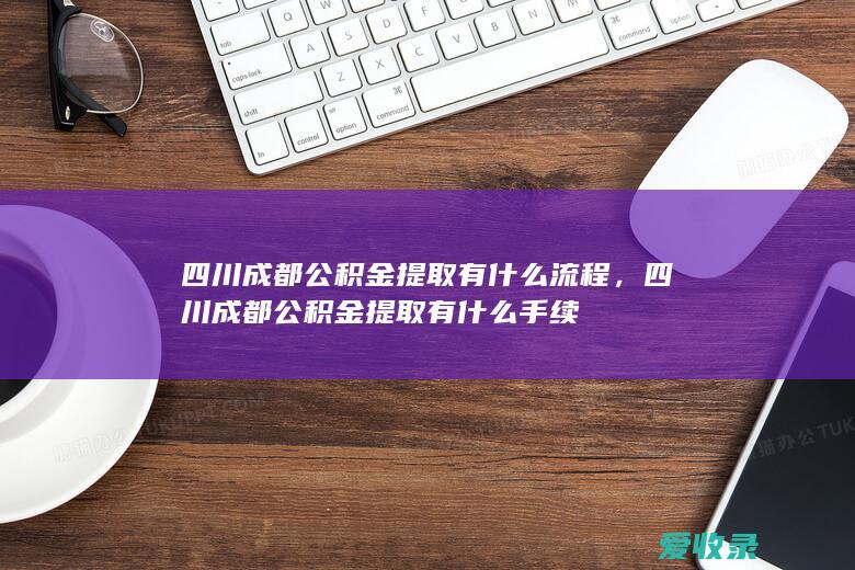 四川成都公积金提取有什么流程，四川成都公积金提取有什么手续