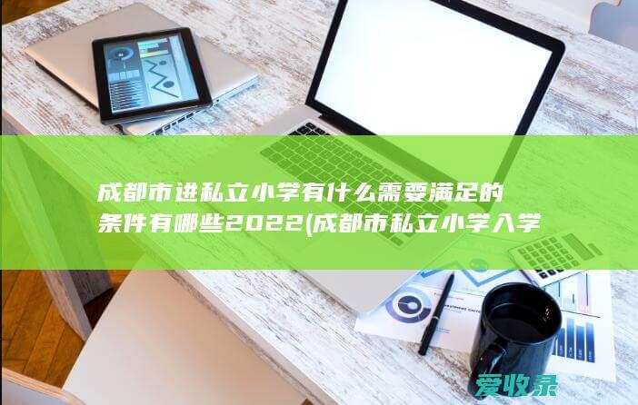 成都市进私立小学有什么需要满足的条件有哪些2022(成都市私立小学入学条件)