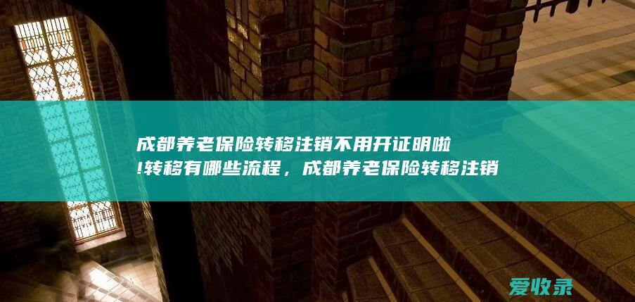 成都养老保险转移注销不用开证明啦!转移有哪些流程，成都养老保险转移注销不用开证明啦!转移有哪些手续2022