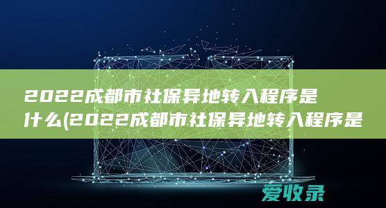 2022成都市社保异地转入程序是什么(2022成都市社保异地转入程序是什么呀)