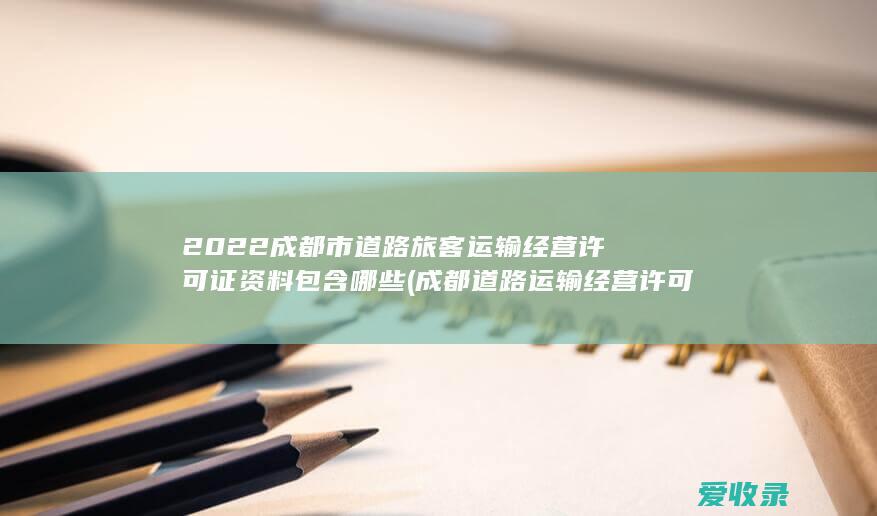 2022成都市道路旅客运输经营许可证资料包含哪些(成都道路运输经营许可证办理)