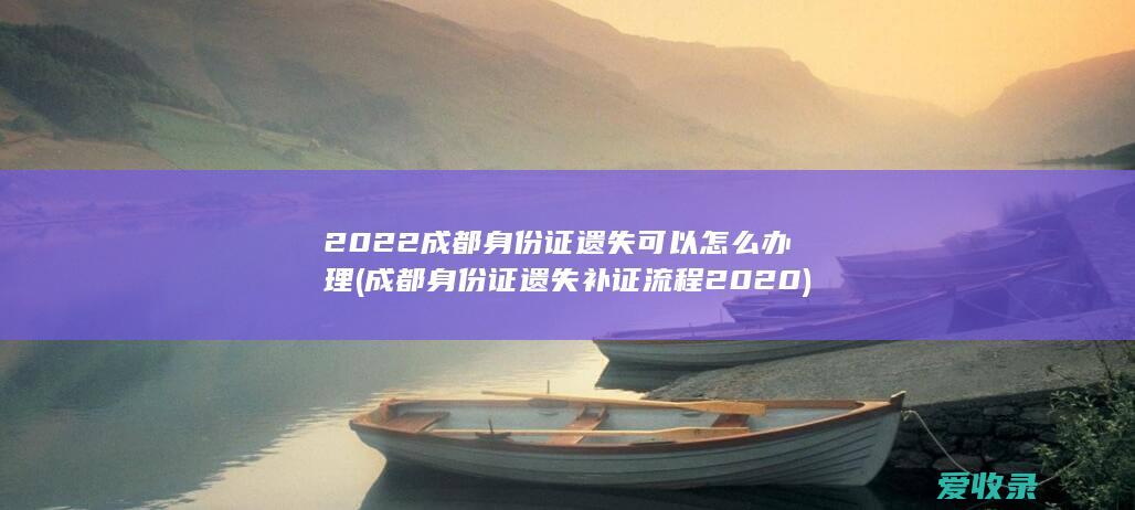 2022成都身份证遗失可以怎么办理(成都身份证遗失补证流程2020)