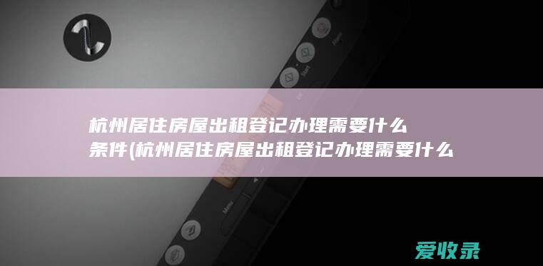 杭州居住房屋出租登记办理需要什么条件(杭州居住房屋出租登记办理需要什么条件)