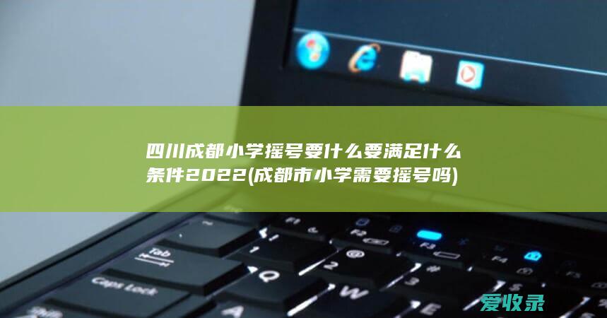 四川成都小学摇号要什么要满足什么条件2022(成都市小学需要摇号吗)