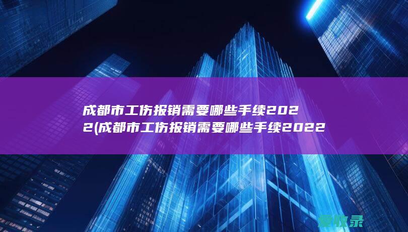 成都市工伤报销需要哪些手续2022(成都市工伤报销需要哪些手续2022年)