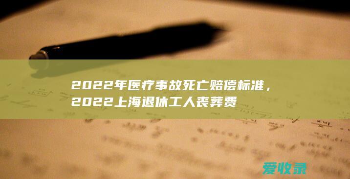 2022年医疗事故死亡赔偿标准，2022上海退休工人丧葬费