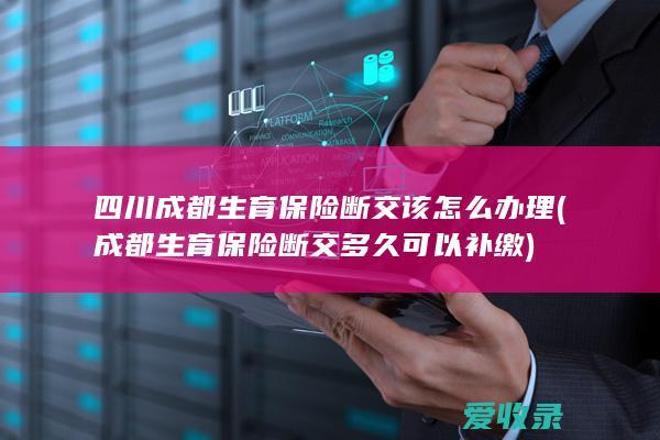 四川成都生育保险断交该怎么办理(成都生育保险断交多久可以补缴)