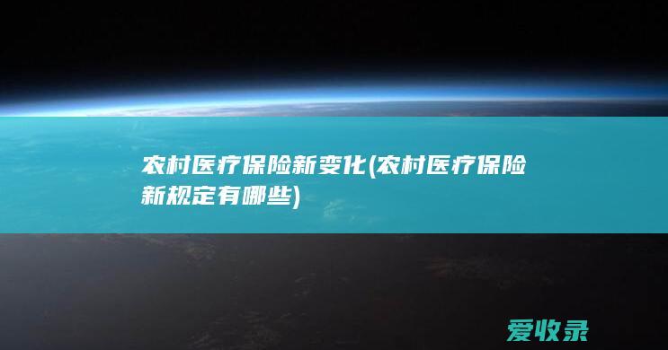 农村医疗保险新变化(农村医疗保险新规定有哪些)