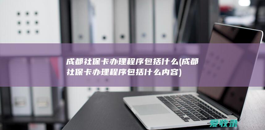 成都社保卡办理程序包括什么(成都社保卡办理程序包括什么内容)