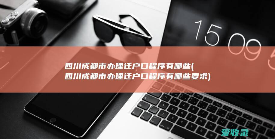 四川成都市办理迁户口程序有哪些(四川成都市办理迁户口程序有哪些要求)